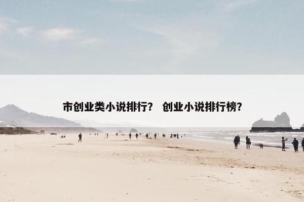 市创业类小说排行？ 创业小说排行榜？