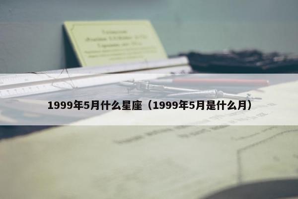 1999年5月什么星座（1999年5月是什么月）