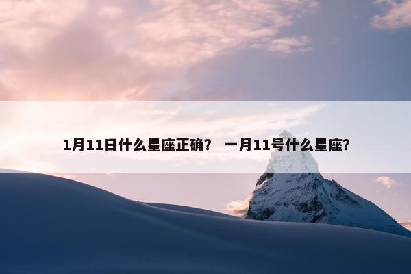 1月11日什么星座正确？ 一月11号什么星座？