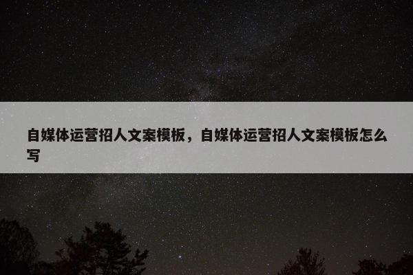 自媒体运营招人文案模板，自媒体运营招人文案模板怎么写