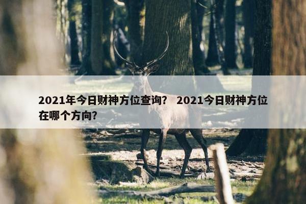 2021年今日财神方位查询？ 2021今日财神方位在哪个方向？