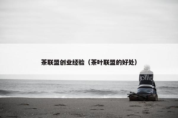 茶联盟创业经验（茶叶联盟的好处）