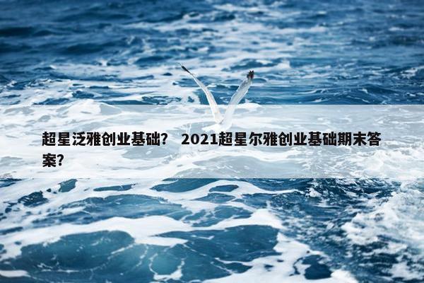 超星泛雅创业基础？ 2021超星尔雅创业基础期末答案？