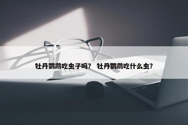 牡丹鹦鹉吃虫子吗？ 牡丹鹦鹉吃什么虫？