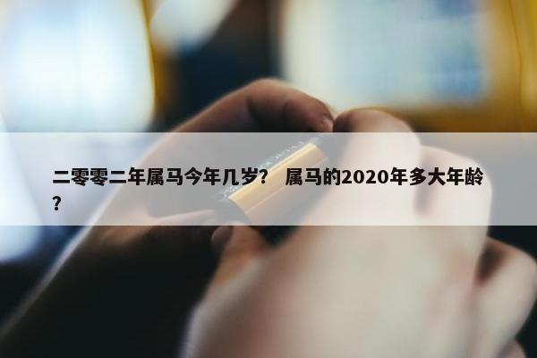 二零零二年属马今年几岁？ 属马的2020年多大年龄？