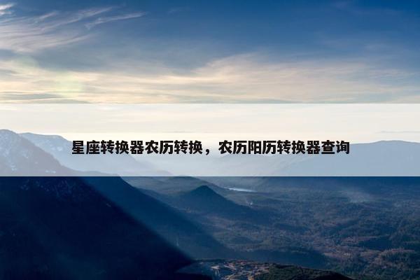 星座转换器农历转换，农历阳历转换器查询