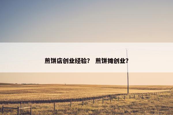 煎饼店创业经验？ 煎饼摊创业？