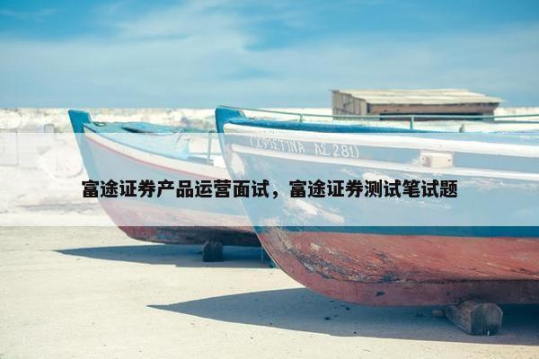 富途证券产品运营面试，富途证券测试笔试题