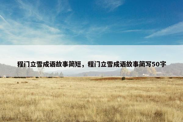 程门立雪成语故事简短，程门立雪成语故事简写50字