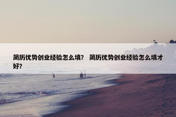 简历优势创业经验怎么填？ 简历优势创业经验怎么填才好？