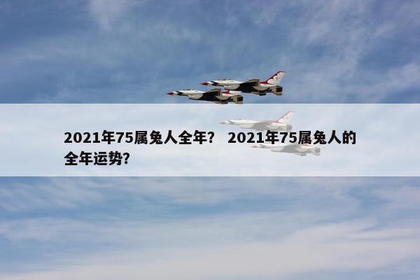 2021年75属兔人全年？ 2021年75属兔人的全年运势？