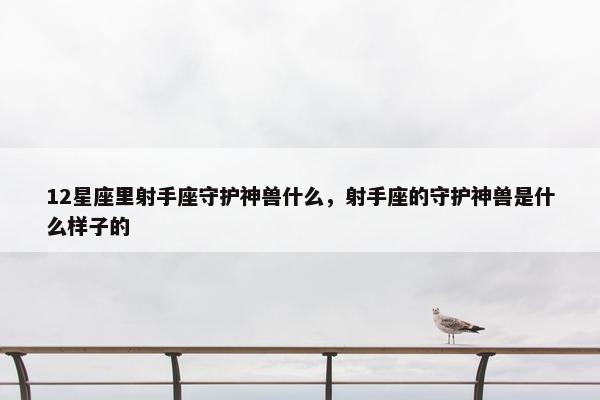 12星座里射手座守护神兽什么，射手座的守护神兽是什么样子的