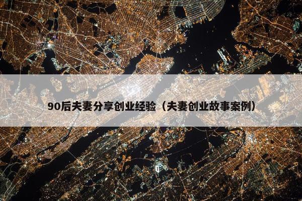 90后夫妻分享创业经验（夫妻创业故事案例）