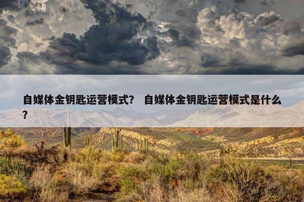 自媒体金钥匙运营模式？ 自媒体金钥匙运营模式是什么？