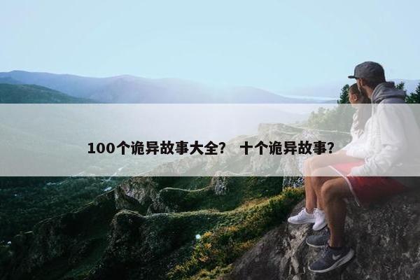 100个诡异故事大全？ 十个诡异故事？
