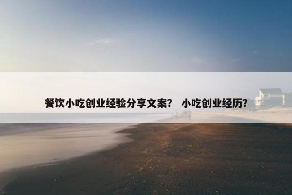 餐饮小吃创业经验分享文案？ 小吃创业经历？