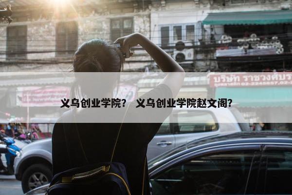 义乌创业学院？ 义乌创业学院赵文阁？