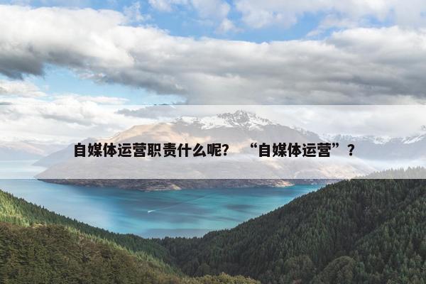 自媒体运营职责什么呢？ “自媒体运营”？