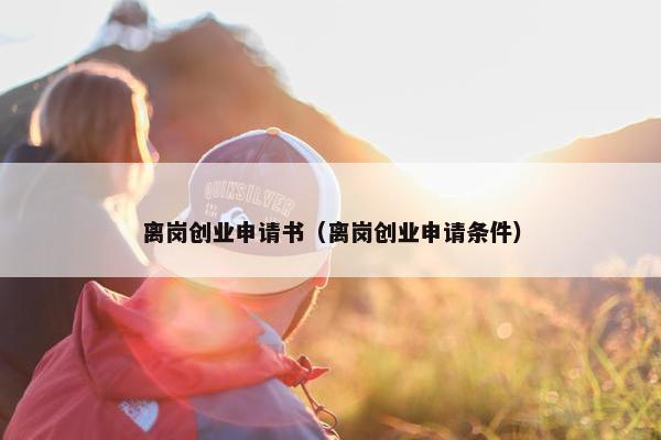 离岗创业申请书（离岗创业申请条件）