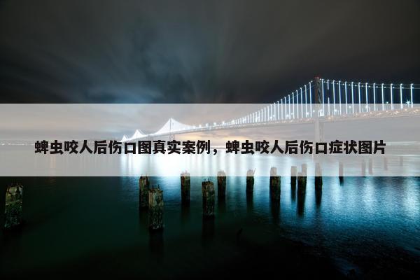 蜱虫咬人后伤口图真实案例，蜱虫咬人后伤口症状图片