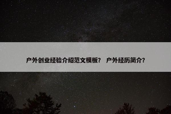 户外创业经验介绍范文模板？ 户外经历简介？