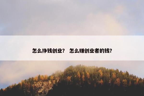 怎么挣钱创业？ 怎么赚创业者的钱？