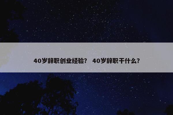 40岁辞职创业经验？ 40岁辞职干什么？