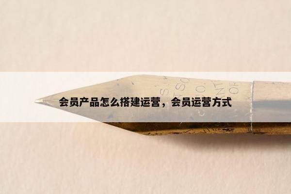 会员产品怎么搭建运营，会员运营方式