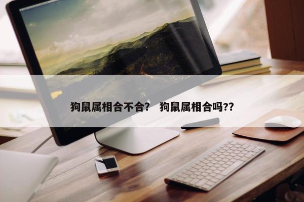 狗鼠属相合不合？ 狗鼠属相合吗?？