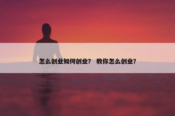 怎么创业如何创业？ 教你怎么创业？