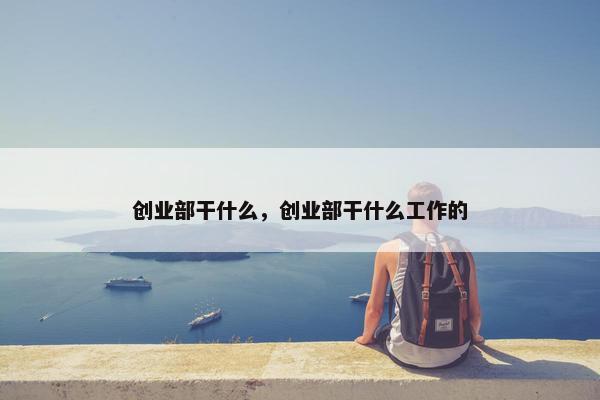 创业部干什么，创业部干什么工作的