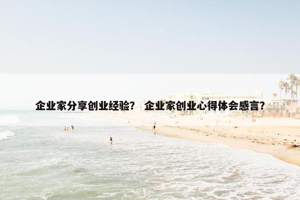 企业家分享创业经验？ 企业家创业心得体会感言？