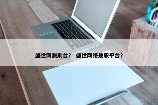 盛世网赚刷台？ 盛世网络兼职平台？