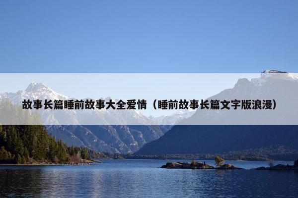 故事长篇睡前故事大全爱情（睡前故事长篇文字版浪漫）