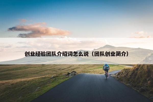 创业经验团队介绍词怎么说（团队创业简介）