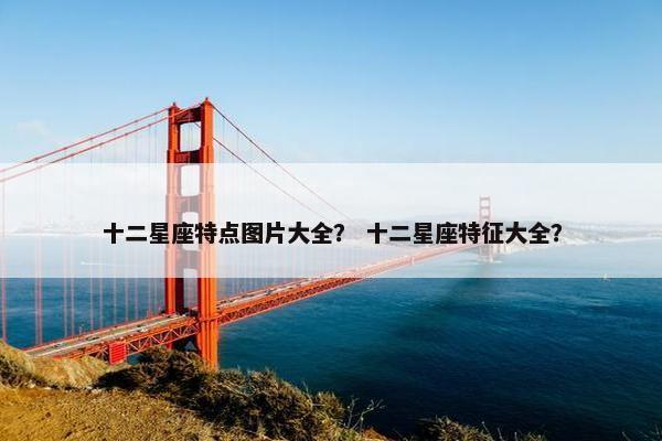 十二星座特点图片大全？ 十二星座特征大全？