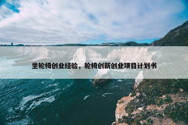 坐轮椅创业经验，轮椅创新创业项目计划书