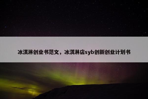 冰淇淋创业书范文，冰淇淋店syb创新创业计划书