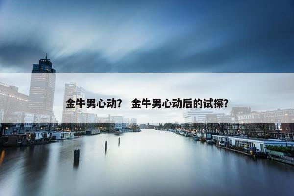 金牛男心动？ 金牛男心动后的试探？