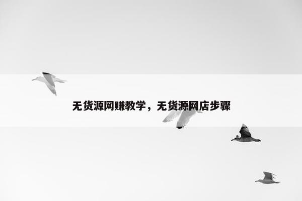 无货源网赚教学，无货源网店步骤