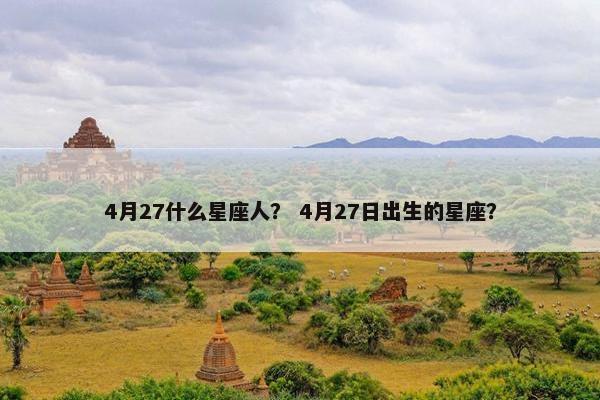 4月27什么星座人? 4月27日出生的星座? 4月27什么星座人? 4月27日出生的星座?
