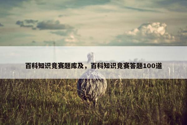 百科知识竞赛题库及，百科知识竞赛答题100道