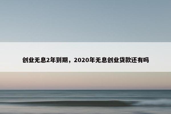 创业无息2年到期，2020年无息创业贷款还有吗
