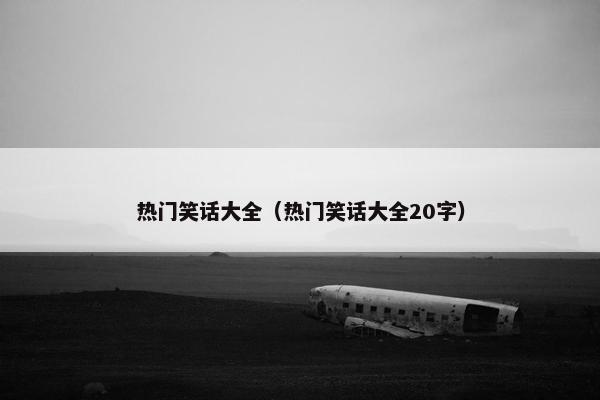 热门笑话大全（热门笑话大全20字）