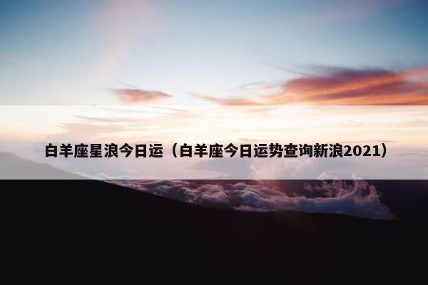 白羊座星浪今日运（白羊座今日运势查询新浪2021）