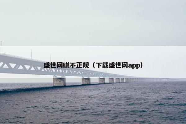 盛世网赚不正规（下载盛世网app）