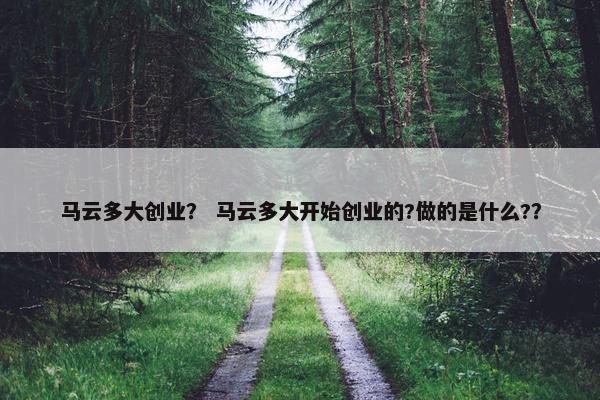 马云多大创业？ 马云多大开始创业的?做的是什么?？