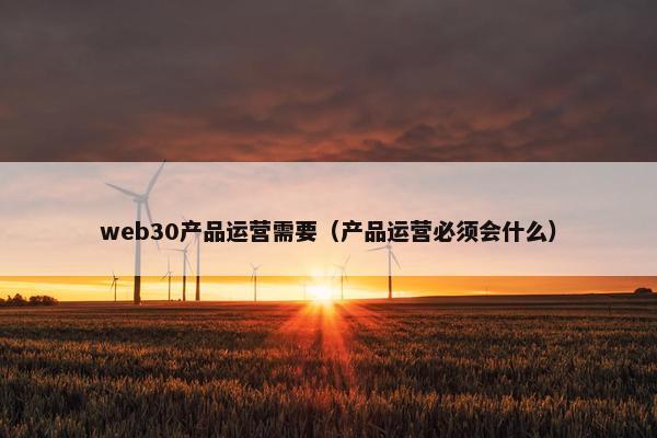web30产品运营需要（产品运营必须会什么）