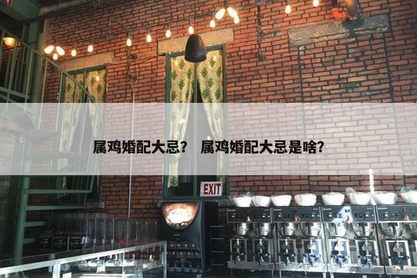 属鸡婚配大忌？ 属鸡婚配大忌是啥？