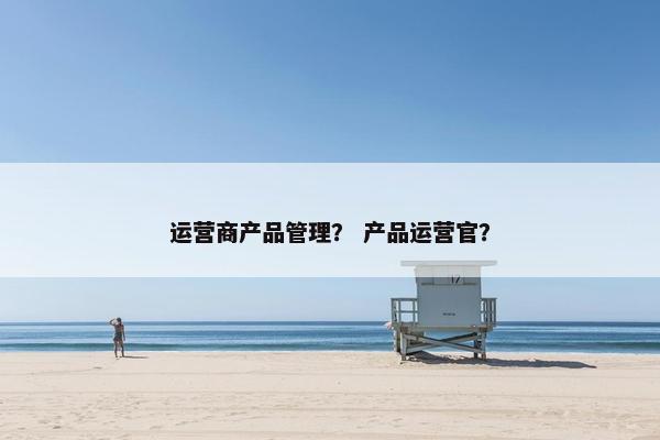 运营商产品管理？ 产品运营官？